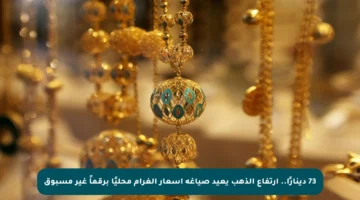 73 دينارًا.. ارتفاع الذهب يعيد صياغة أسعار الغرام محليًا برقماً غير مسبوق